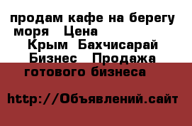 продам кафе на берегу моря › Цена ­ 12 000 000 - Крым, Бахчисарай Бизнес » Продажа готового бизнеса   